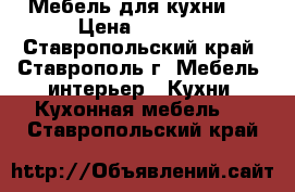 Мебель для кухни.. › Цена ­ 8 000 - Ставропольский край, Ставрополь г. Мебель, интерьер » Кухни. Кухонная мебель   . Ставропольский край